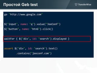 Простой Geb test
go "http://www.google.com"
$("input", name: "q").value("JeeConf")
$("button", name: "btnG").click()
waitFor { $("div", id: "search").displayed }
assert $("div", id: "search").text()
.contains("jeeconf.com")
 