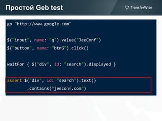 Простой Geb test
go "http://www.google.com"
$("input", name: "q").value("JeeConf")
$("button", name: "btnG").click()
waitFor { $("div", id: "search").displayed }
assert $("div", id: "search").text()
.contains("jeeconf.com")
 