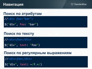 Навигация
Поиск по атрибутам
//<div foo="bar">
$("div", foo: "bar")
Поиск по тексту
//<div>foo</div>
$("div", text: "foo")
Поиск по регулярным выражениям
//<div>foo</div>
$("div", text: ~/f.+/)
 