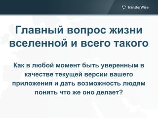 Главный вопрос жизни
вселенной и всего такого
Как в любой момент быть уверенным в
качестве текущей версии вашего
приложения и дать возможность людям
понять что же оно делает?
 