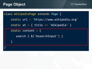 Page Object
class WikipediaPage extends Page {
static url = "https://www.wikipedia.org"
static at = { title == "Wikipedia" }
static content = {
search { $("#searchInput") }
}
}
 