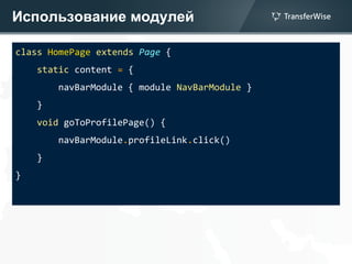 Использование модулей
class HomePage extends Page {
static content = {
navBarModule { module NavBarModule }
}
void goToProfilePage() {
navBarModule.profileLink.click()
}
}
 