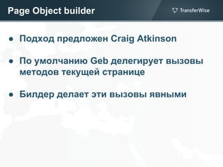 Page Object builder
● Подход предложен Craig Atkinson
● По умолчанию Geb делегирует вызовы
методов текущей странице
● Билдер делает эти вызовы явными
 