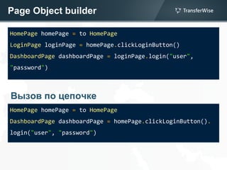 Page Object builder
HomePage homePage = to HomePage
LoginPage loginPage = homePage.clickLoginButton()
DashboardPage dashboardPage = loginPage.login("user",
"password")
HomePage homePage = to HomePage
DashboardPage dashboardPage = homePage.clickLoginButton().
login("user", "password")
Вызов по цепочке
 