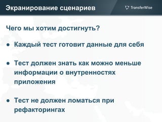 Экранирование сценариев
Чего мы хотим достигнуть?
● Каждый тест готовит данные для себя
● Тест должен знать как можно меньше
информации о внутренностях
приложения
● Тест не должен ломаться при
рефакторингах
 