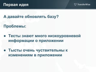 Первая идея
А давайте обновлять базу?
Проблемы:
● Тесты знают много низкоуровневой
информации о приложении
● Тысты очень чуствительны к
изменениям в приложении
 