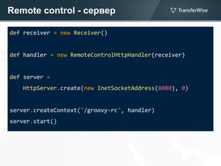 Remote control - сервер
def receiver = new Receiver()
def handler = new RemoteControlHttpHandler(receiver)
def server =
HttpServer.create(new InetSocketAddress(8080), 0)
server.createContext("/groovy-rc", handler)
server.start()
 