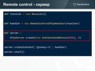 Remote control - сервер
def receiver = new Receiver()
def handler = new RemoteControlHttpHandler(receiver)
def server =
HttpServer.create(new InetSocketAddress(8080), 0)
server.createContext("/groovy-rc", handler)
server.start()
 