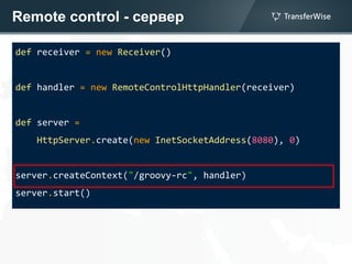 Remote control - сервер
def receiver = new Receiver()
def handler = new RemoteControlHttpHandler(receiver)
def server =
HttpServer.create(new InetSocketAddress(8080), 0)
server.createContext("/groovy-rc", handler)
server.start()
 