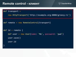 Remote control - клиент
def transport =
new HttpTransport("http://example.org:8080/groovy-rc")
def remote = new RemoteControl(transport)
def id = remote {
def user = new User(name: "Me", password: "pwd")
user.save()
user.id
}
 