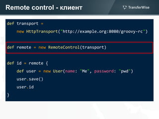Remote control - клиент
def transport =
new HttpTransport("http://example.org:8080/groovy-rc")
def remote = new RemoteControl(transport)
def id = remote {
def user = new User(name: "Me", password: "pwd")
user.save()
user.id
}
 
