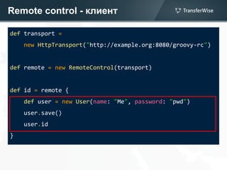 Remote control - клиент
def transport =
new HttpTransport("http://example.org:8080/groovy-rc")
def remote = new RemoteControl(transport)
def id = remote {
def user = new User(name: "Me", password: "pwd")
user.save()
user.id
}
 