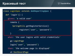 Красивый тест
class LoginSpec extends GebReportingSpec {
def "login"() {
given: "a valid user"
remote {
SpringUtils.getRegisterService()
.register("user", "password")
}
when: "the user logins with valid credentials"
go LoginPage
login("user", "password")
then: "the welcome page is displayed"
at DashboardPage
 