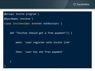 @Group('Invite program')
@SpecName('Invitee')
class InviteesSpec extends GebBaseSpec {
def "Invitee should get a free payment"() {
when: "user register with invite link"
then: "user has one free payment"
}
}
 