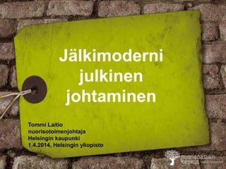Jälkimoderni
julkinen
johtaminen
Tommi Laitio
nuorisotoimenjohtaja
Helsingin kaupunki
1.4.2014, Helsingin yliopisto
 