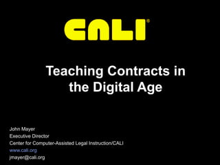 Teaching Contracts in
the Digital Age
John Mayer
Executive Director
Center for Computer-Assisted Legal Instruction/CALI
www.cali.org
jmayer@cali.org

 