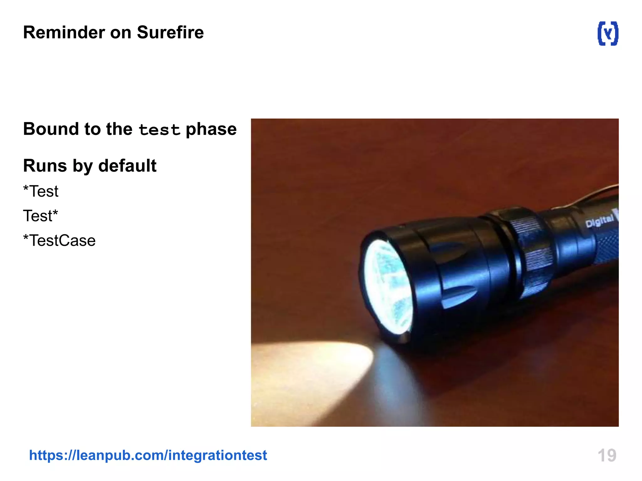 Reminder on Surefire 
Bound to the test phase 
Runs by default 
*Test 
Test* 
*TestCase 
https://leanpub.com/integrationtest 19 
 
