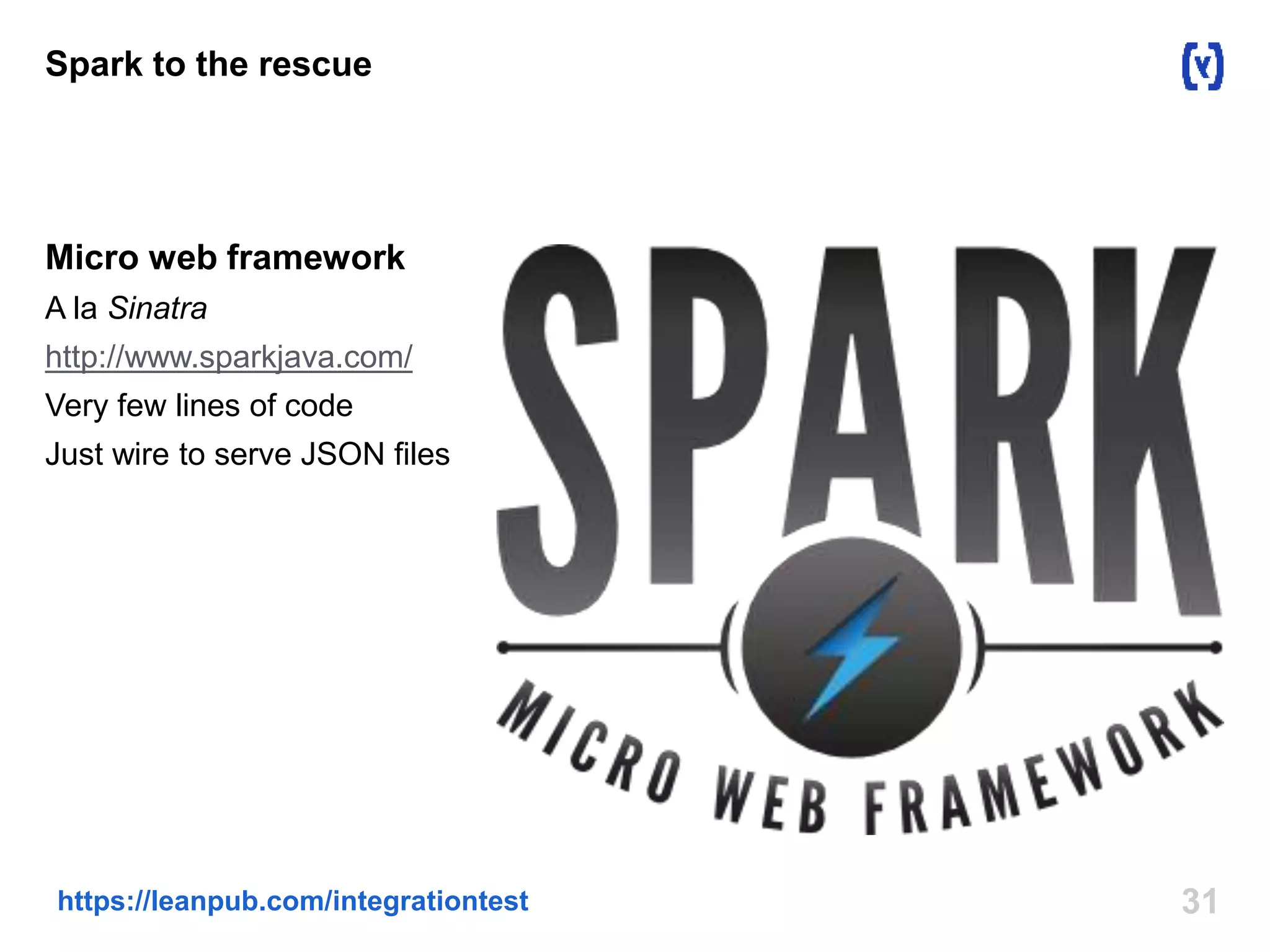 Spark to the rescue 
Micro web framework 
A la Sinatra 
http://www.sparkjava.com/ 
Very few lines of code 
Just wire to serve JSON files 
https://leanpub.com/integrationtest 31 
 