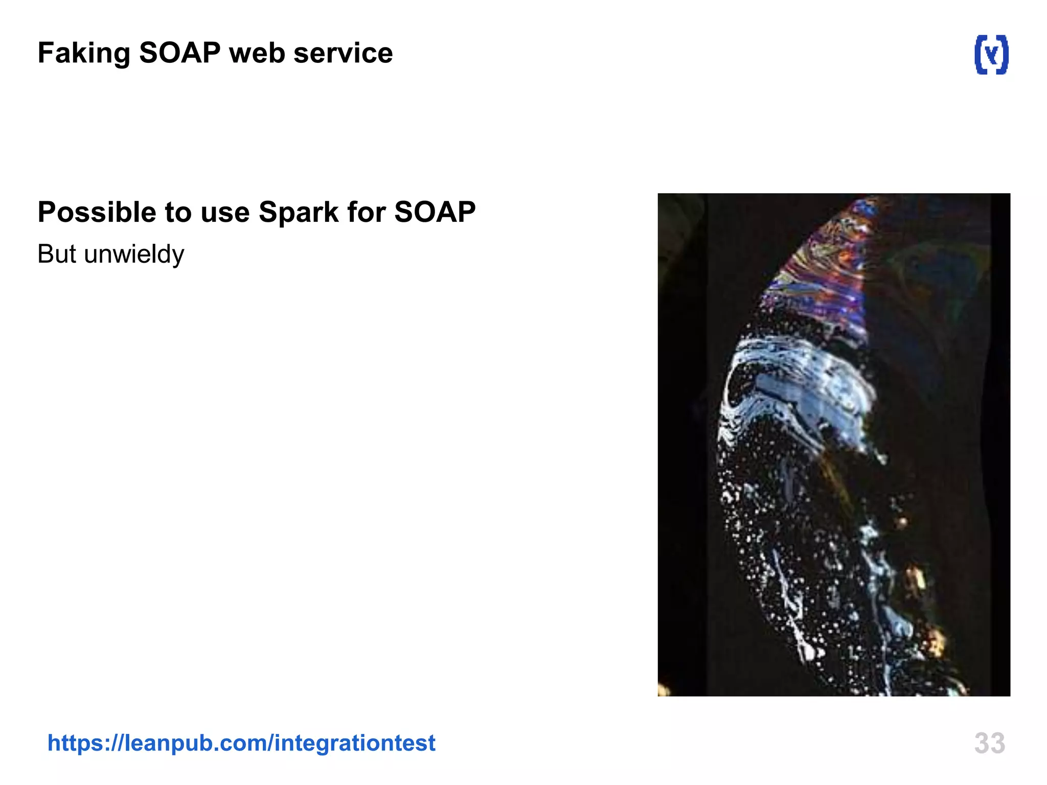 Faking SOAP web service 
Possible to use Spark for SOAP 
But unwieldy 
https://leanpub.com/integrationtest 33 
 