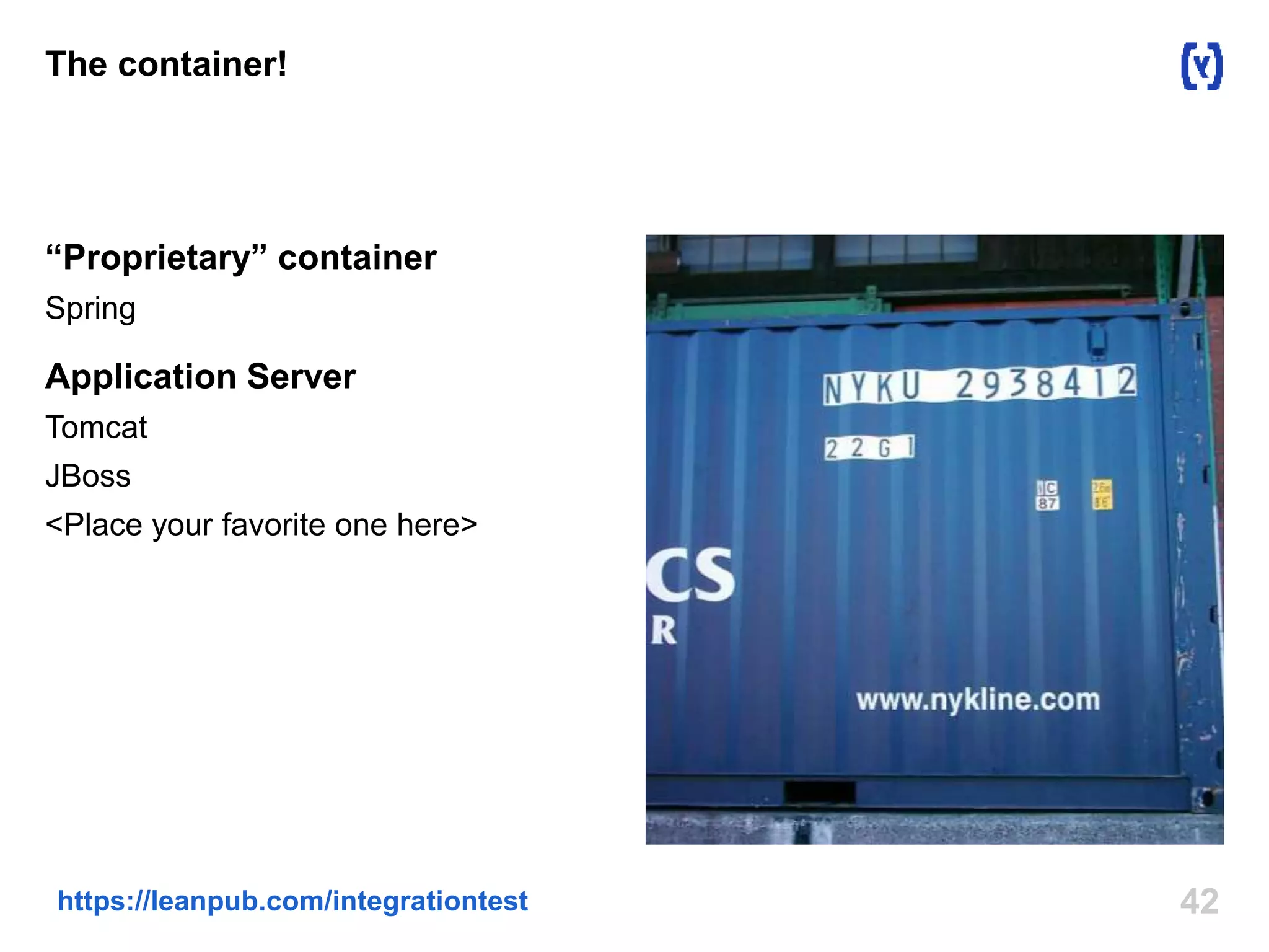 The container! 
“Proprietary” container 
Spring 
Application Server 
Tomcat 
JBoss 
<Place your favorite one here> 
https://leanpub.com/integrationtest 42 
 
