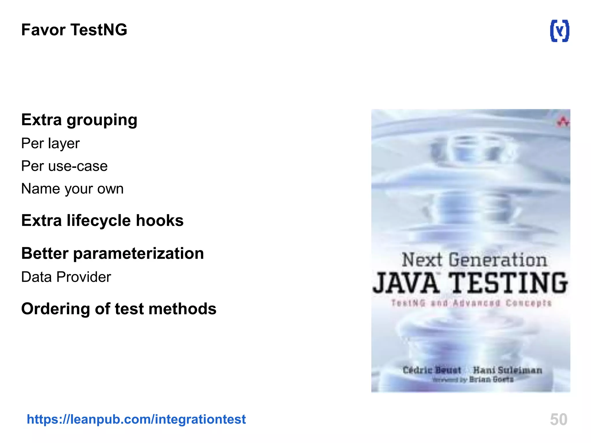 Favor TestNG 
Extra grouping 
Per layer 
Per use-case 
Name your own 
Extra lifecycle hooks 
Better parameterization 
Data Provider 
Ordering of test methods 
https://leanpub.com/integrationtest 50 
 