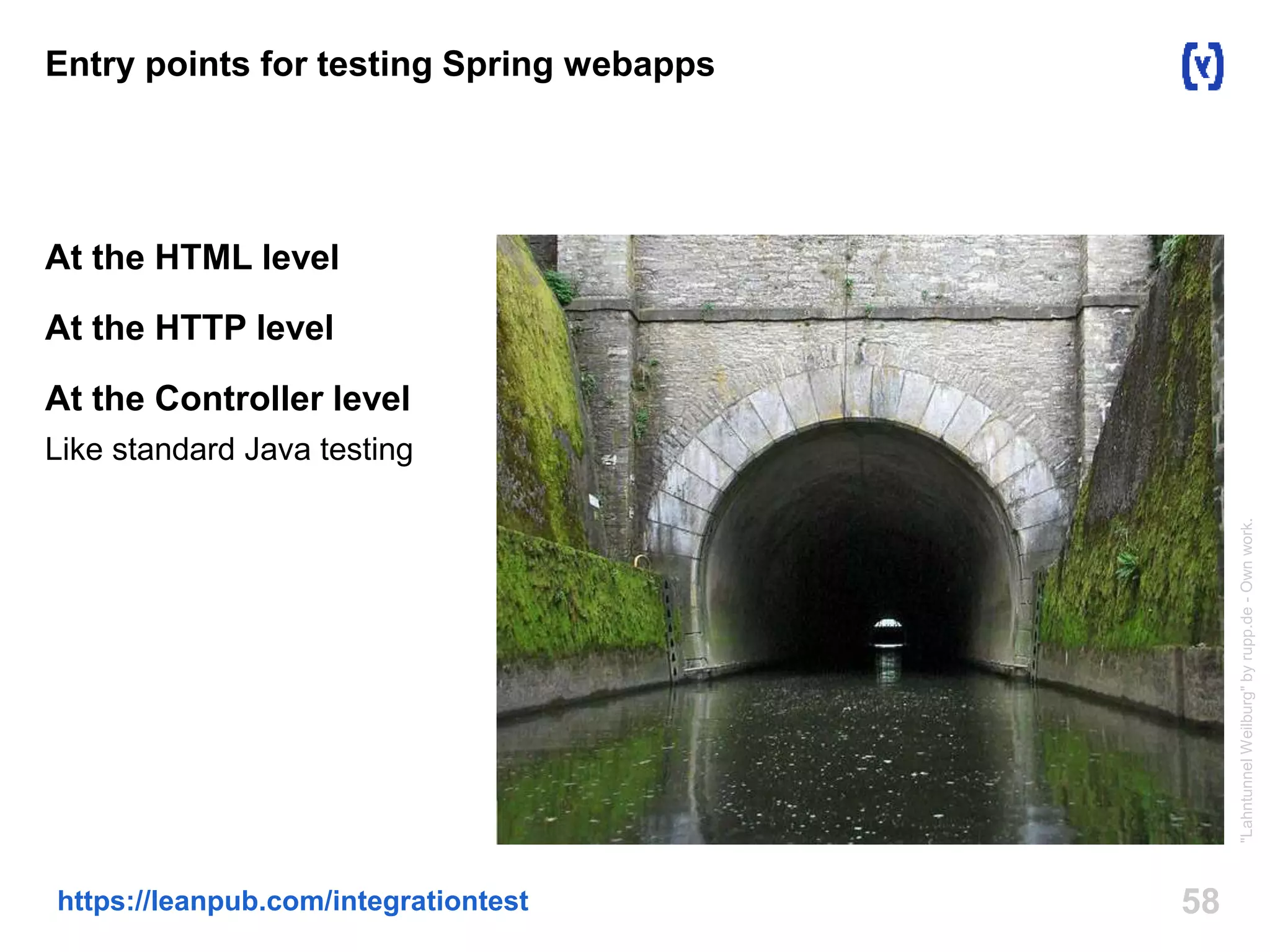 Entry points for testing Spring webapps 
At the HTML level 
At the HTTP level 
At the Controller level 
Like standard Java testing 
https://leanpub.com/integrationtest 58 
"Lahntunnel Weilburg" by rupp.de - Own work. 
 