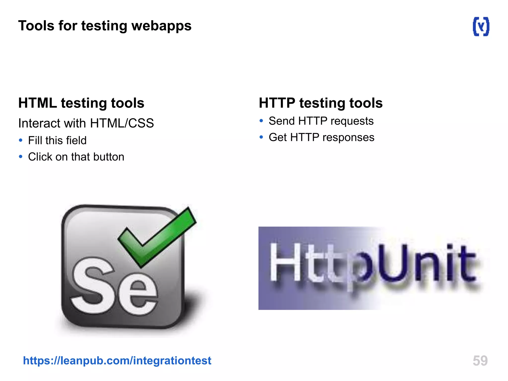 Tools for testing webapps 
HTML testing tools 
Interact with HTML/CSS 
 Fill this field 
 Click on that button 
HTTP testing tools 
 Send HTTP requests 
 Get HTTP responses 
https://leanpub.com/integrationtest 59 
 