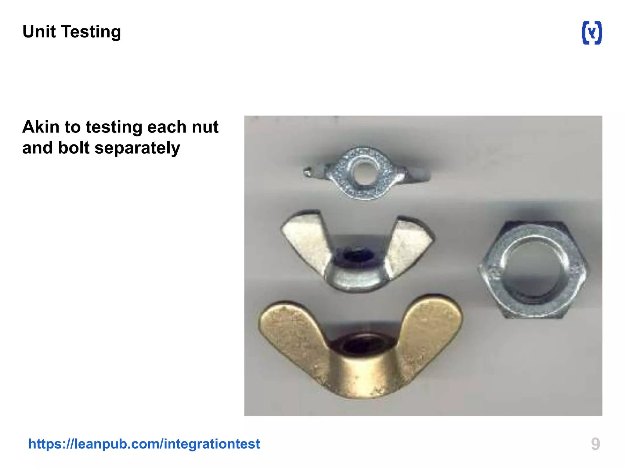 Unit Testing 
Akin to testing each nut 
and bolt separately 
https://leanpub.com/integrationtest 9 
 