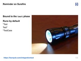 Reminder on Surefire 
Bound to the test phase 
Runs by default 
*Test 
Test* 
*TestCase 
https://leanpub.com/integrationtest 19 
 