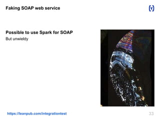 Faking SOAP web service 
Possible to use Spark for SOAP 
But unwieldy 
https://leanpub.com/integrationtest 33 
 