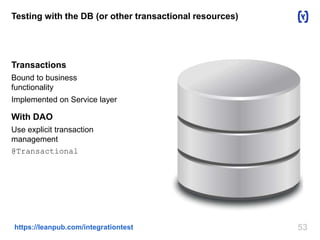 Testing with the DB (or other transactional resources) 
Transactions 
Bound to business 
functionality 
Implemented on Service layer 
With DAO 
Use explicit transaction 
management 
@Transactional 
https://leanpub.com/integrationtest 53 
 