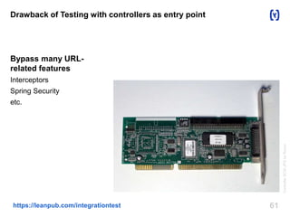 Drawback of Testing with controllers as entry point 
Bypass many URL-related 
features 
Interceptors 
Spring Security 
etc. 
https://leanpub.com/integrationtest 61 
Controller SCSI.JPG by Rosco 
 