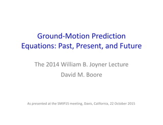 Ground‐Motion Prediction 
Equations: Past, Present, and Future
The 2014 William B. Joyner Lecture
David M. Boore
As presented at the SMIP15 meeting, Davis, California, 22 October 2015
 