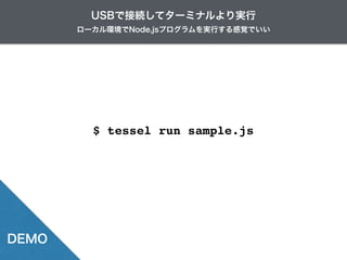 $ tessel run sample.js
ローカル環境でNode.jsプログラムを実行する感覚でいい
USBで接続してターミナルより実行
DEMO
 