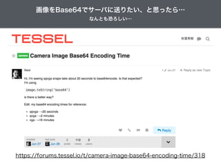 https://forums.tessel.io/t/camera-image-base64-encoding-time/318
なんとも恐ろしい…
画像をBase64でサーバに送りたい、と思ったら…
 
