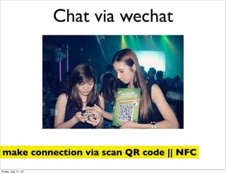 Chat via wechat
make connection via scan QR code || NFC
Friday, July 11, 14
 