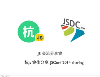 JS 交流分享會
杭js 會後分享, JSConf 2014 sharing
Friday, July 11, 14
 