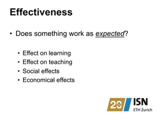 Effectiveness
•  Does something work as expected?
•  Effect on learning
•  Effect on teaching
•  Social effects
•  Economical effects
 
