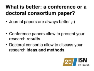 What is better: a conference or a
doctoral consortium paper?
•  Journal papers are always better ;-)
•  Conference papers allow to present your
research results
•  Doctoral consortia allow to discuss your
research ideas and methods
 
