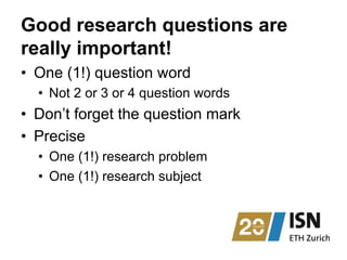 Good research questions are
really important!
•  One (1!) question word
•  Not 2 or 3 or 4 question words
•  Don’t forget the question mark
•  Precise
•  One (1!) research problem
•  One (1!) research subject
 