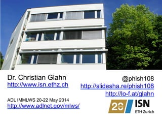 Dr. Christian Glahn
http://www.isn.ethz.ch
ADL IMMLWS 20-22 May 2014
http://www.adlnet.gov/mlws/
@phish108
http://slidesha.re/phish108
http://lo-f.at/glahn
 