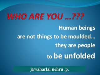 Human beings
are not things to be moulded…
they are people
to be unfolded
jawaharlal nehru .p.
 