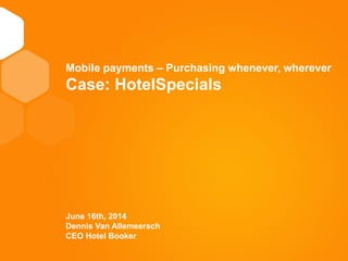 Mobile payments – Purchasing whenever, wherever
Case: HotelSpecials
June 16th, 2014
Dennis Van Allemeersch
CEO Hotel Booker
 