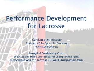 Curt Lamb, MS, CSCS, USAW 
Assistant AD for Sports Performance 
(Limestone College) 
Strength & Conditioning Coach 
(New Zealand Men’s Lacrosse World Championship team) 
(New Zealand Women’s Lacrosse U19 Word Championship team)  