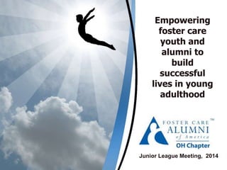Empowering
foster care
youth and
alumni to
build
successful
lives in young
adulthood
Junior League Meeting, 2014
 