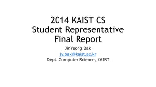 2014 KAIST CS
Student Representative
Final Report
JinYeong Bak
jy.bak@kaist.ac.kr
Dept. Computer Science, KAIST
 