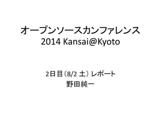 オープンソースカンファレンス
2014 Kansai@Kyoto
2日目（8/2 土） レポート
野田純一
 