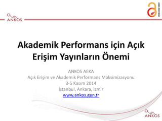 Akademik Performans için Açık
Erişim Yayınların Önemi
ANKOS AEKA
Açık Erişim ve Akademik Performans Maksimizasyonu
3-5 Kasım 2014
İstanbul, Ankara, İzmir
www.ankos.gen.tr
 