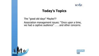 Today’s Topics
The “good old days” Maybe??
Association management issues: “Once upon a time,
we had a captive audience” . . . and other concerns