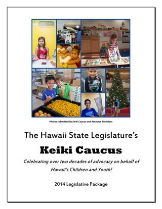 Photos submitted by Keiki Caucus and Resource Members
Children and Youth Summit

The  Hawaii  State  Legislature’s

Keiki Caucus
Celebrating over two decades of advocacy on behalf of
Hawaii’s  Children  and  Youth!
2014 Legislative Package

 